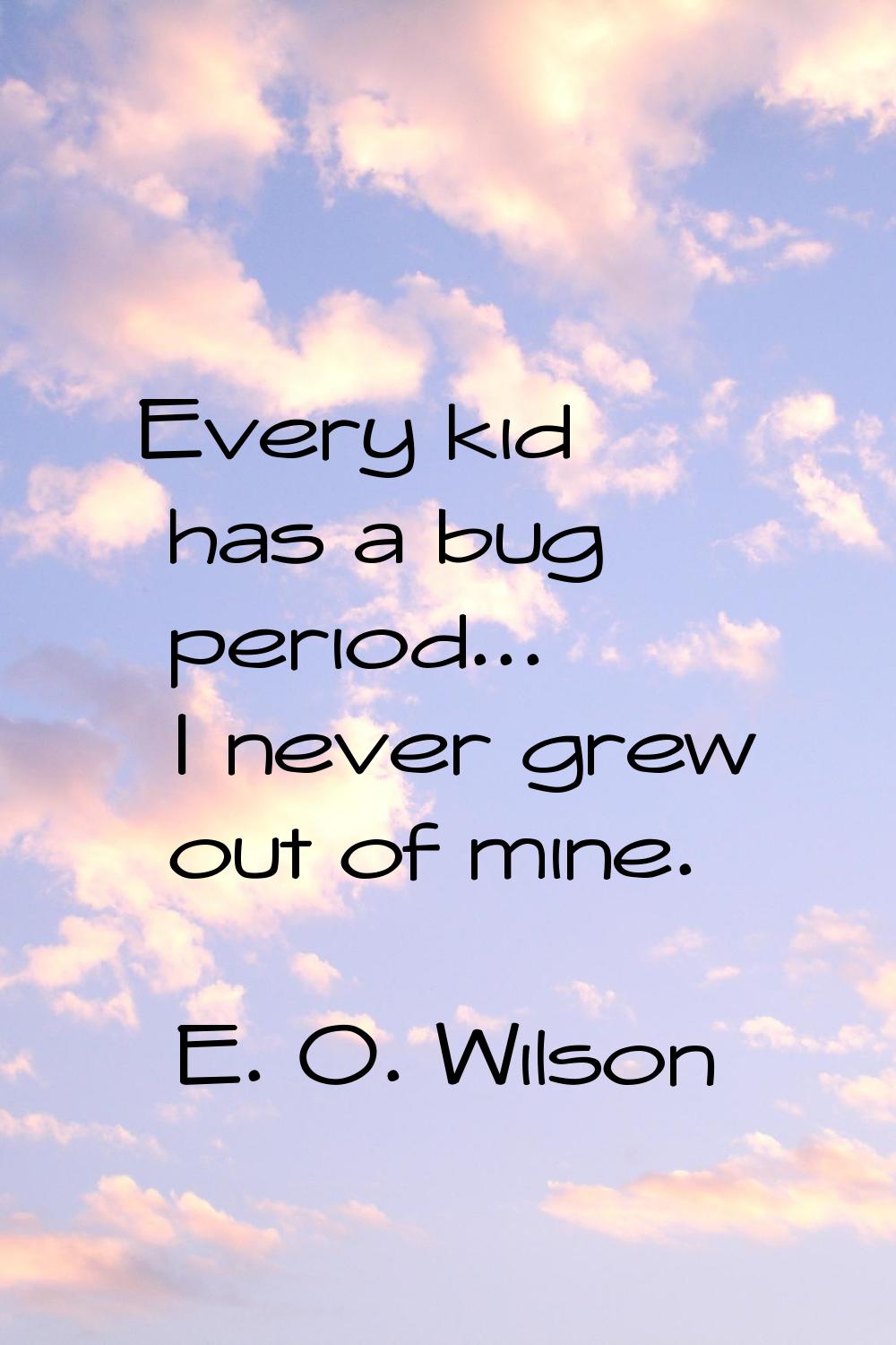 Every kid has a bug period... I never grew out of mine.