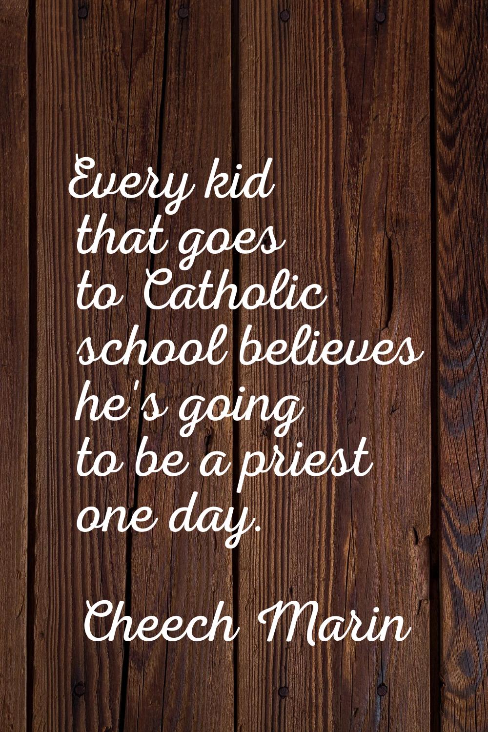 Every kid that goes to Catholic school believes he's going to be a priest one day.