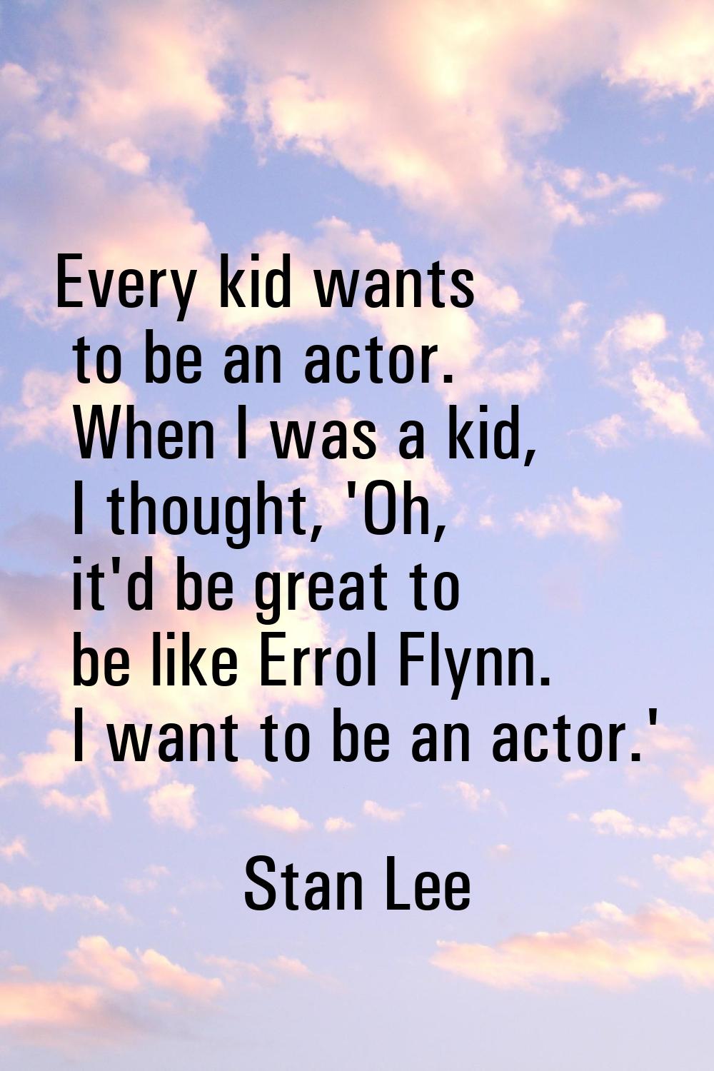 Every kid wants to be an actor. When I was a kid, I thought, 'Oh, it'd be great to be like Errol Fl