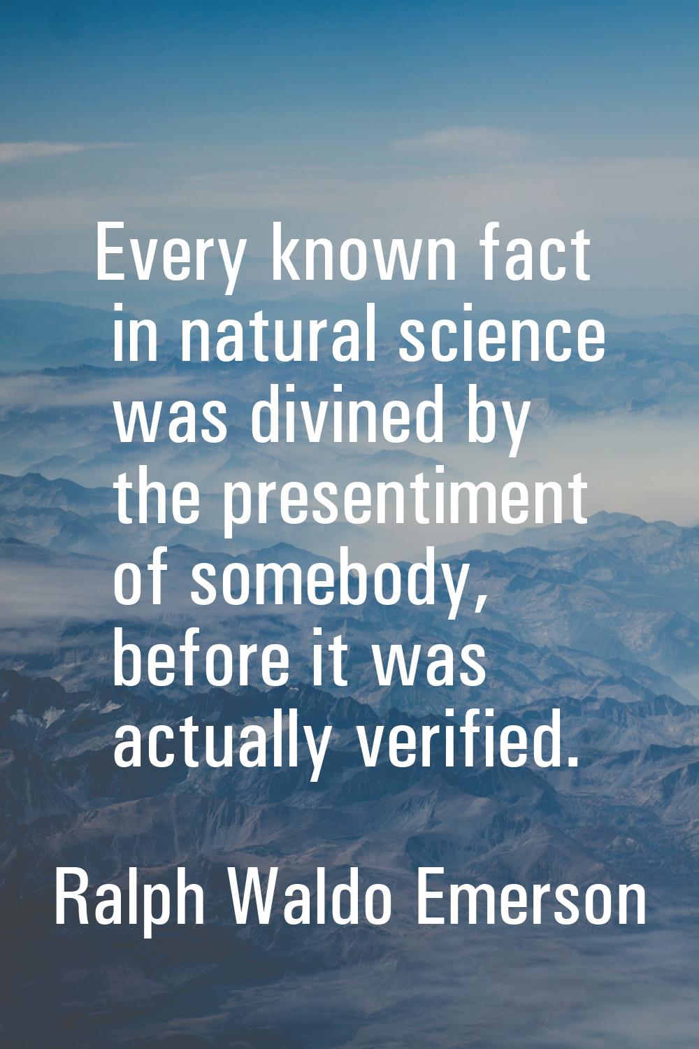 Every known fact in natural science was divined by the presentiment of somebody, before it was actu