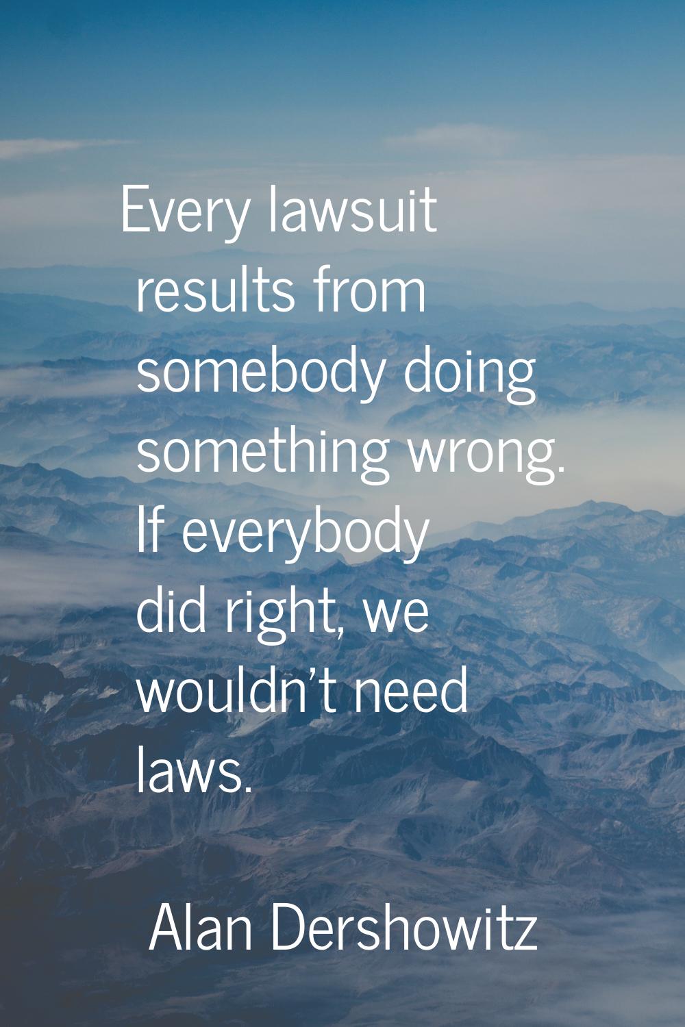 Every lawsuit results from somebody doing something wrong. If everybody did right, we wouldn't need