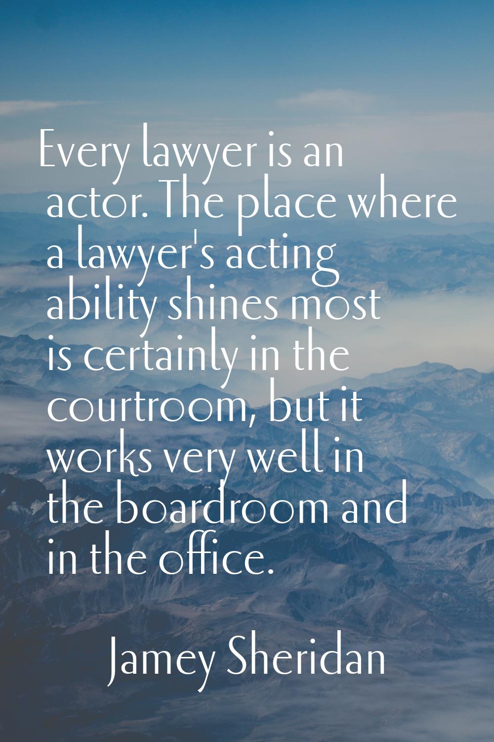 Every lawyer is an actor. The place where a lawyer's acting ability shines most is certainly in the