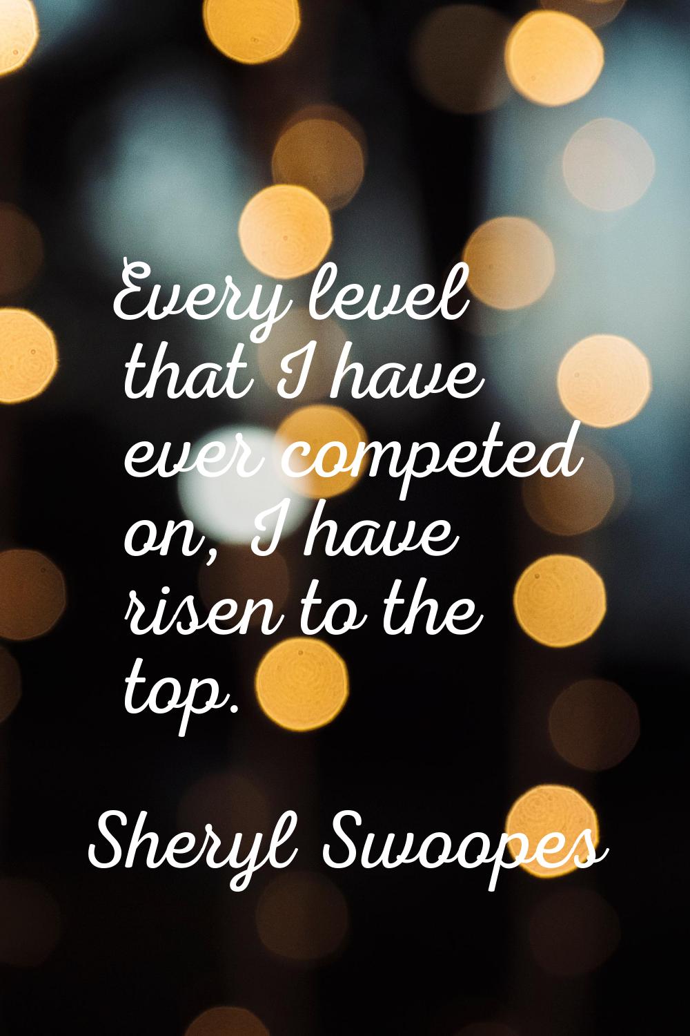 Every level that I have ever competed on, I have risen to the top.