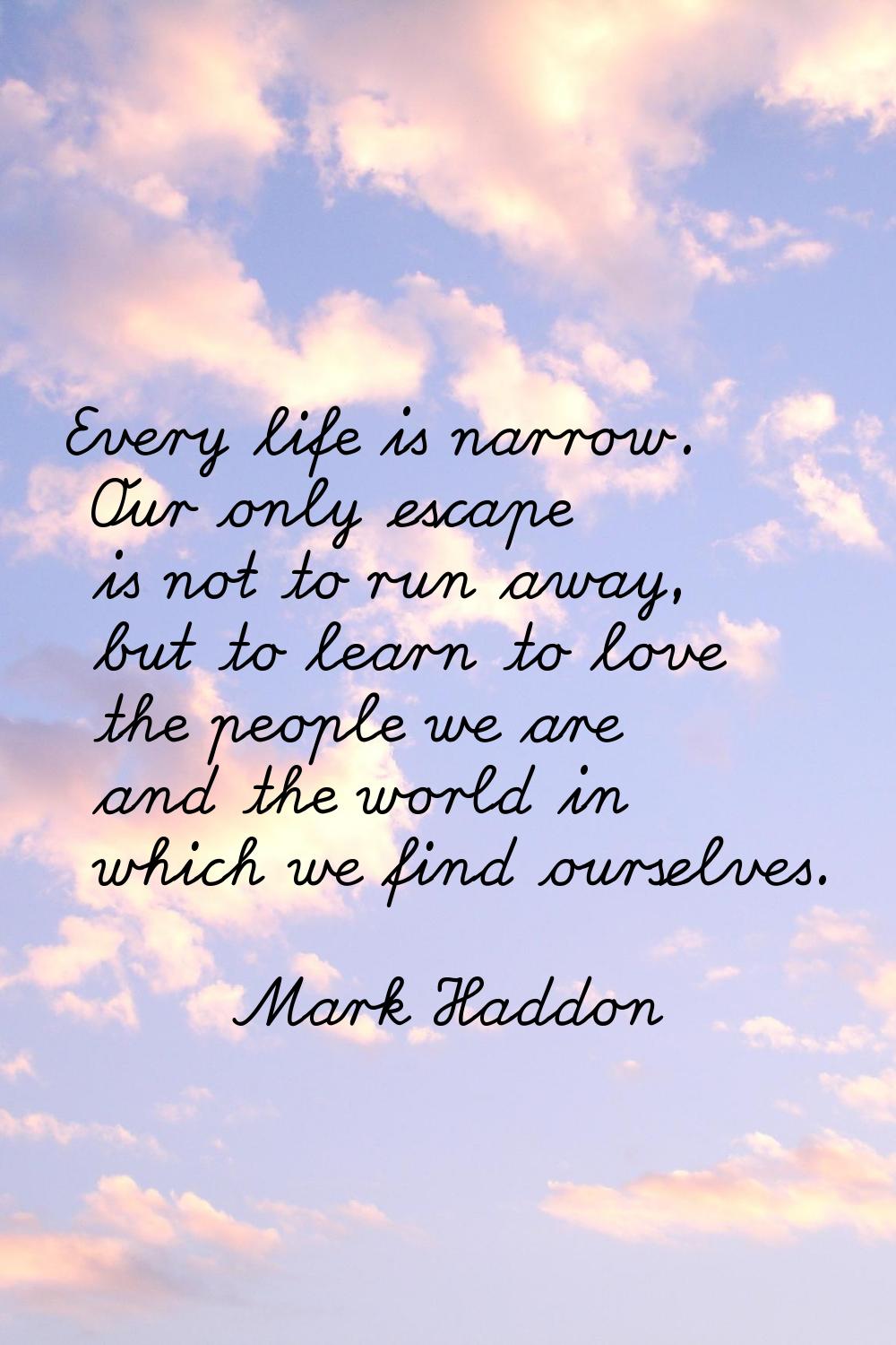 Every life is narrow. Our only escape is not to run away, but to learn to love the people we are an