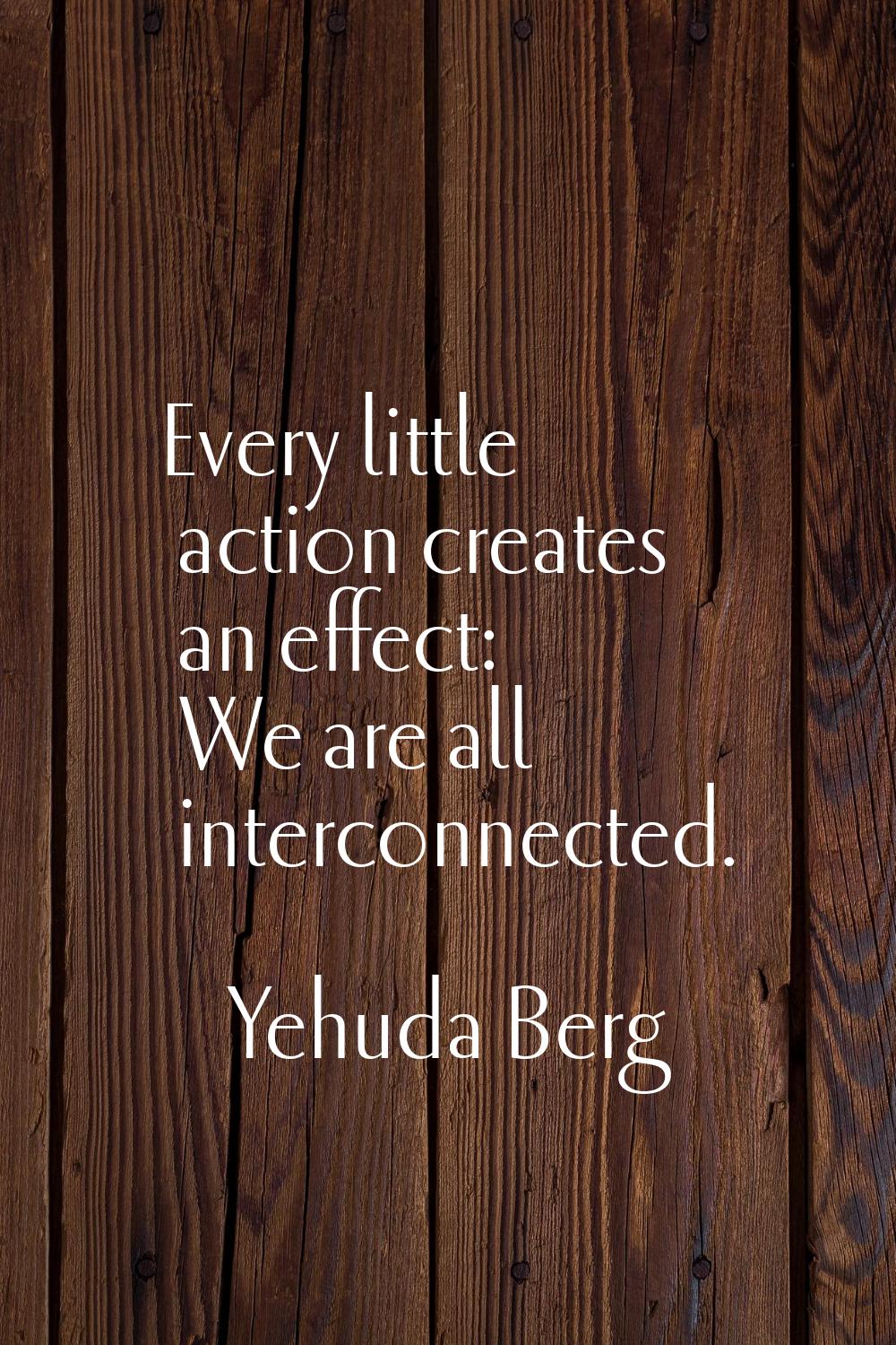 Every little action creates an effect: We are all interconnected.