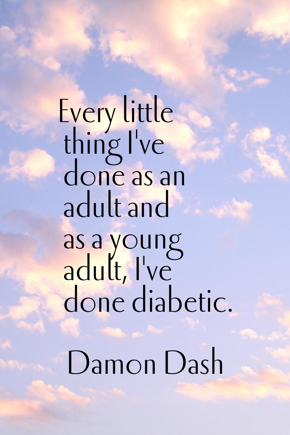 Every little thing I've done as an adult and as a young adult, I've done diabetic.