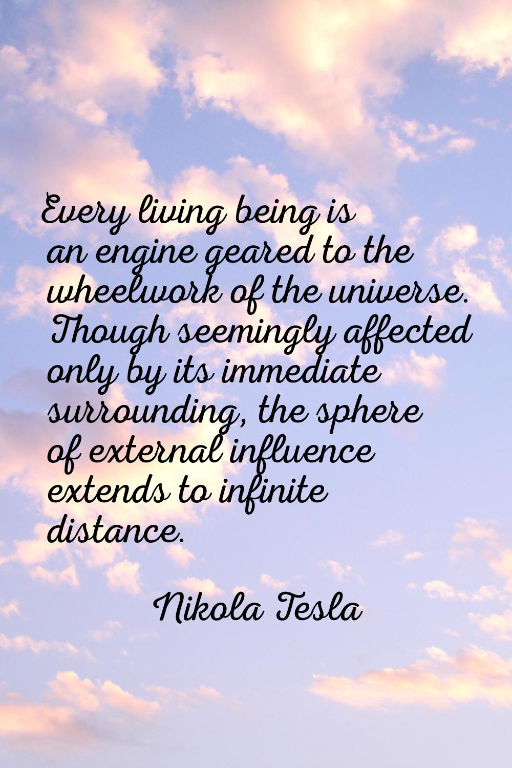 Every living being is an engine geared to the wheelwork of the universe. Though seemingly affected 