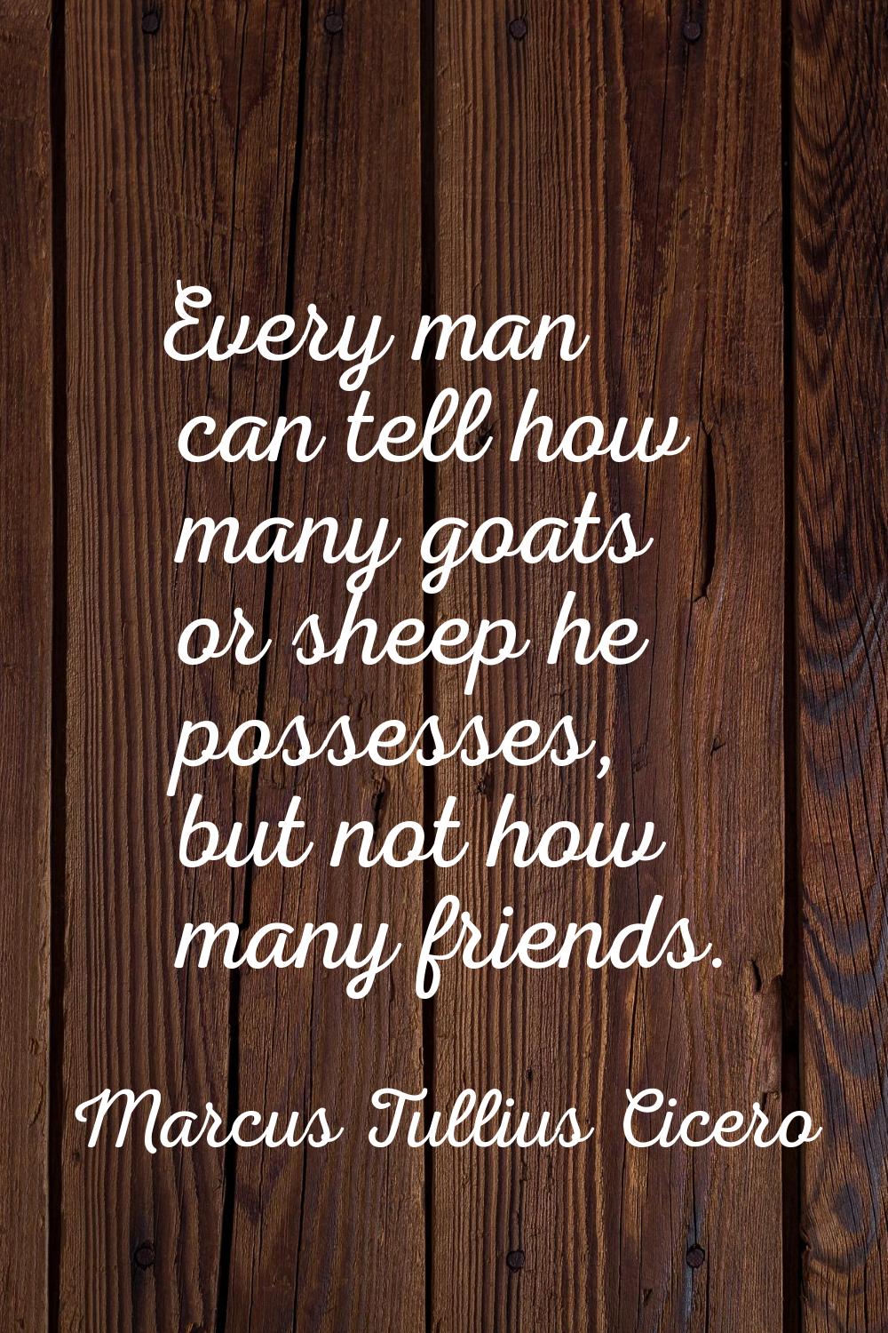 Every man can tell how many goats or sheep he possesses, but not how many friends.