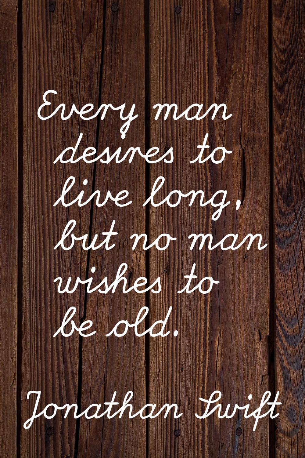 Every man desires to live long, but no man wishes to be old.