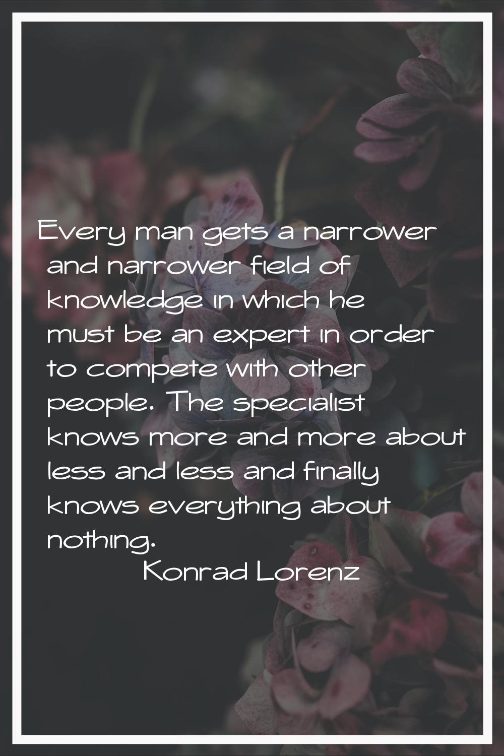 Every man gets a narrower and narrower field of knowledge in which he must be an expert in order to