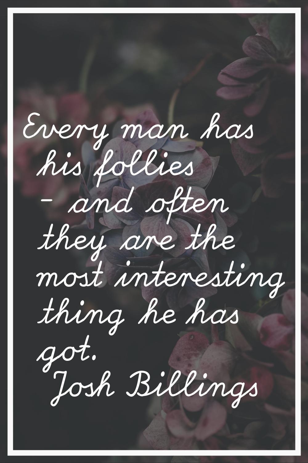 Every man has his follies - and often they are the most interesting thing he has got.