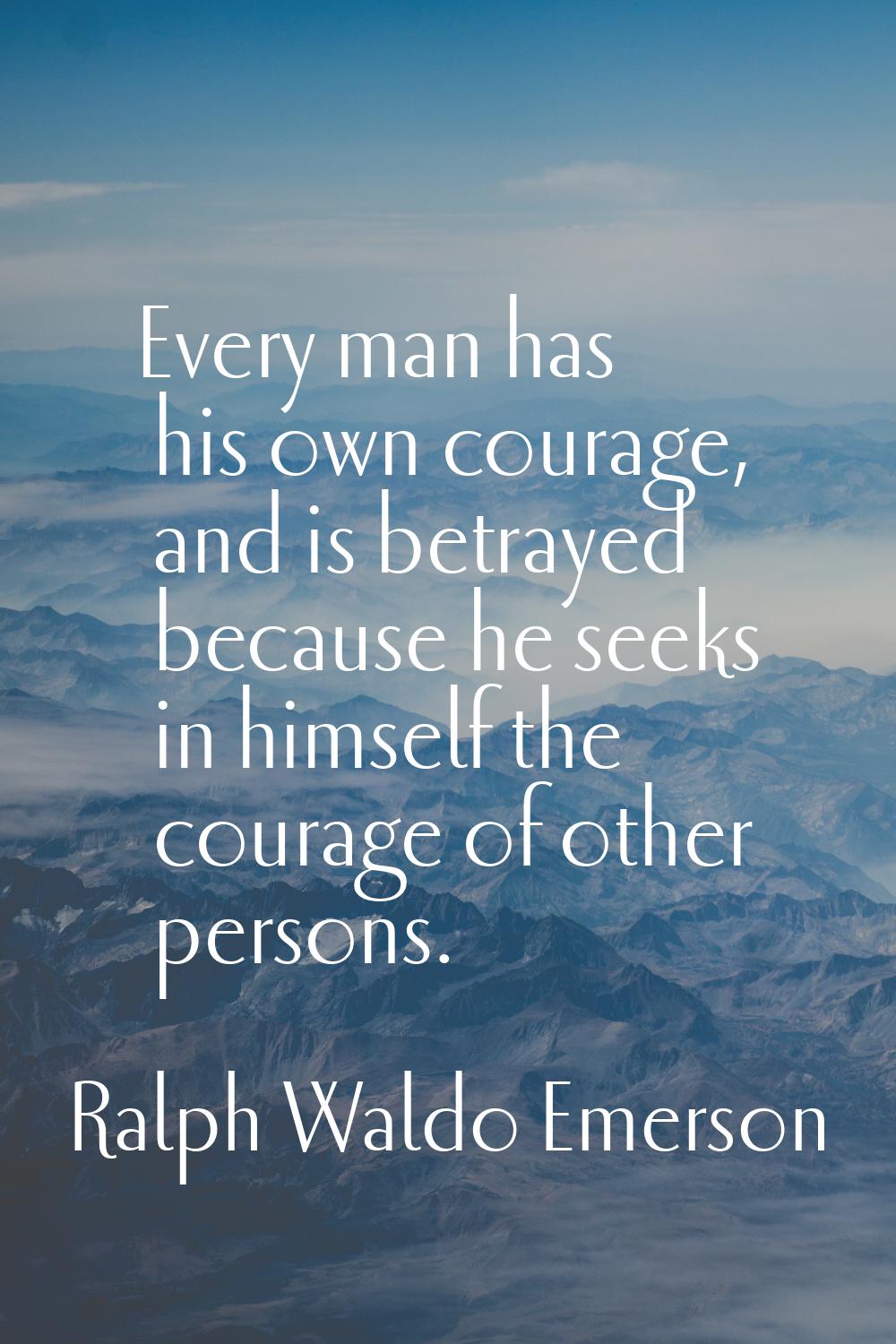 Every man has his own courage, and is betrayed because he seeks in himself the courage of other per