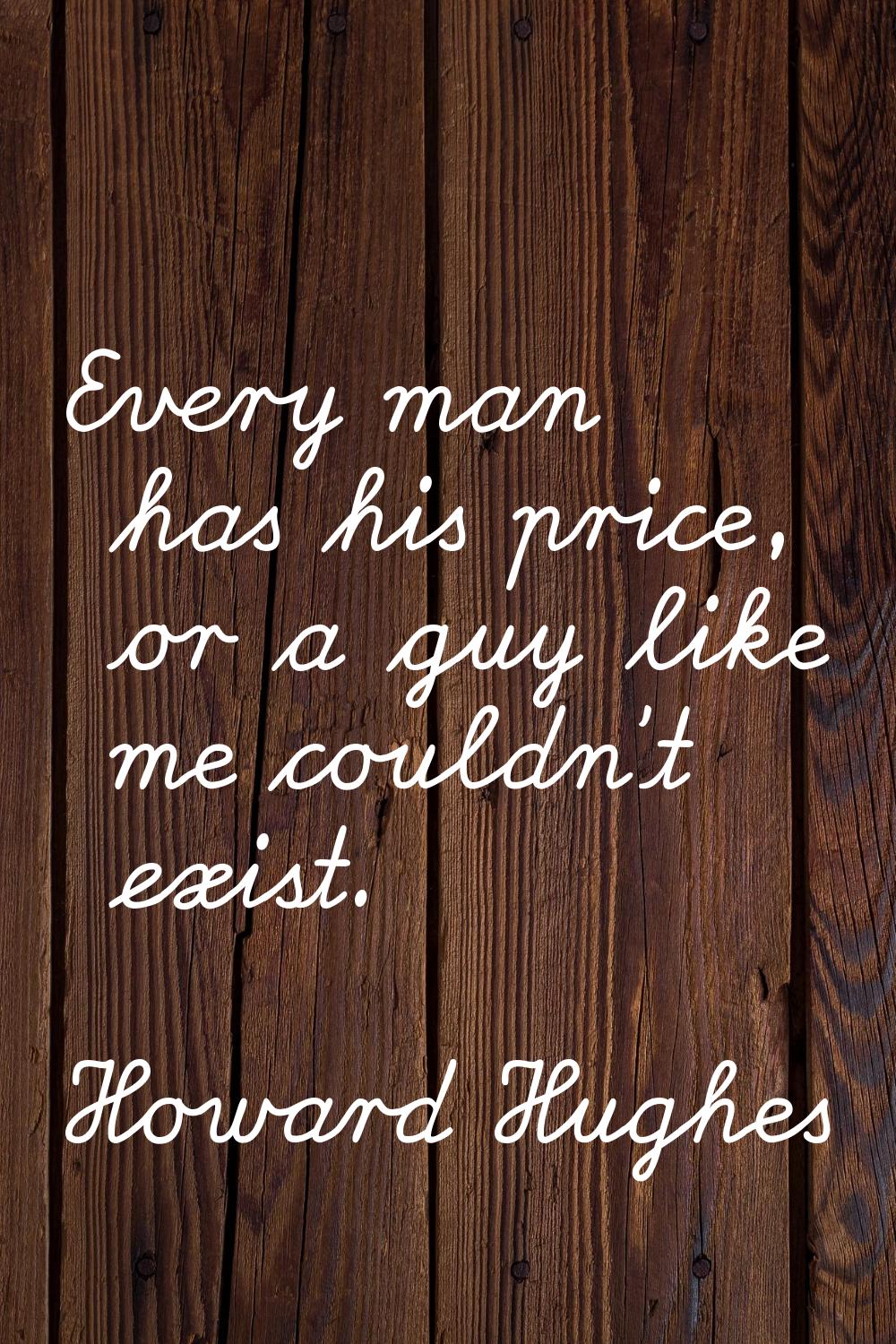 Every man has his price, or a guy like me couldn't exist.