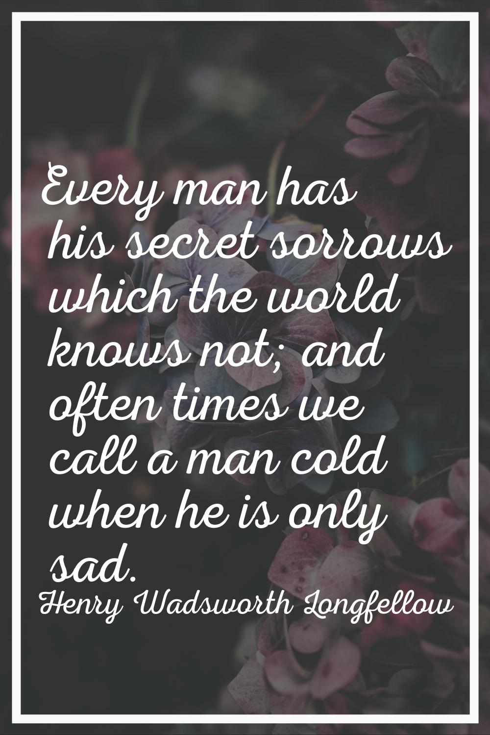 Every man has his secret sorrows which the world knows not; and often times we call a man cold when