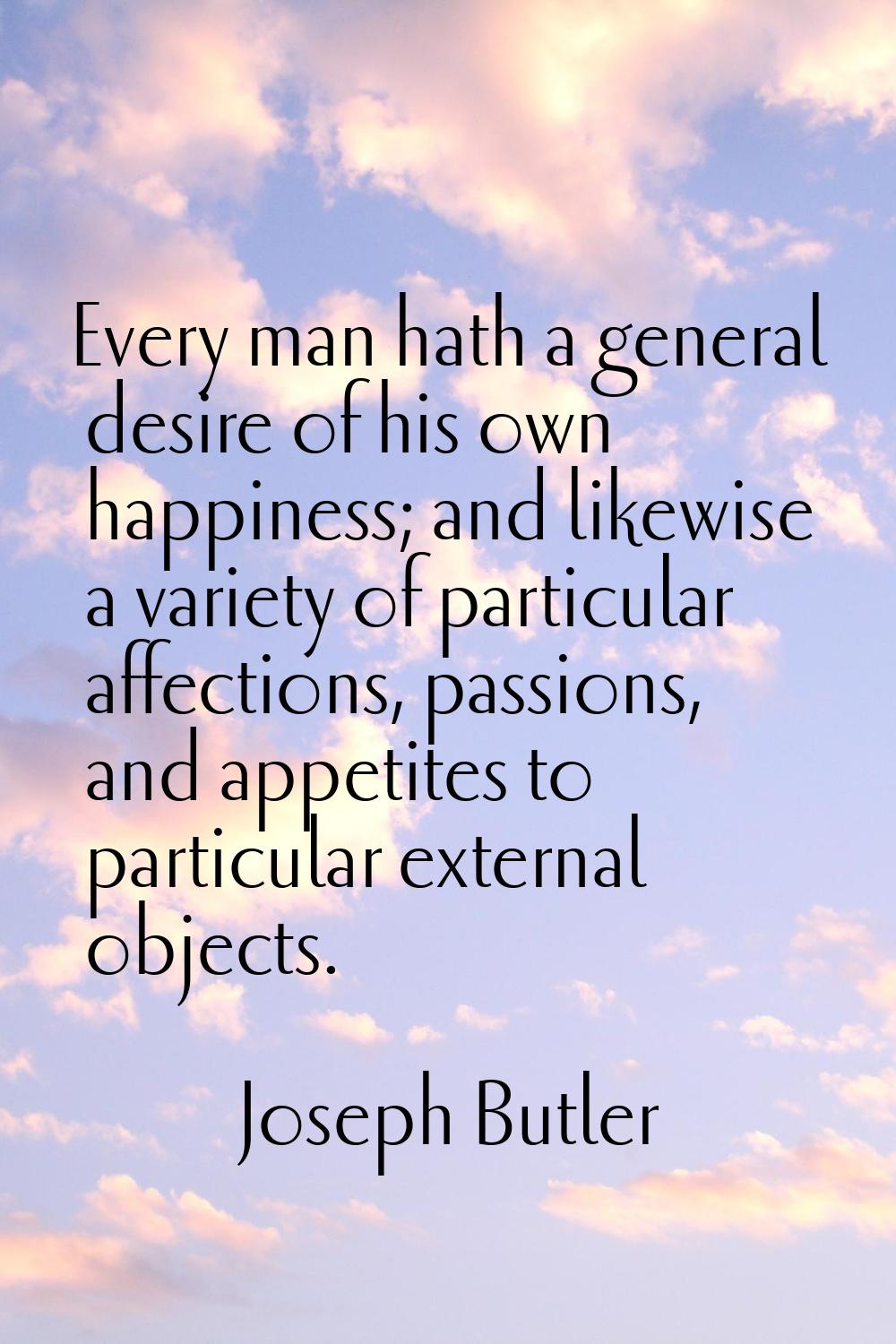 Every man hath a general desire of his own happiness; and likewise a variety of particular affectio
