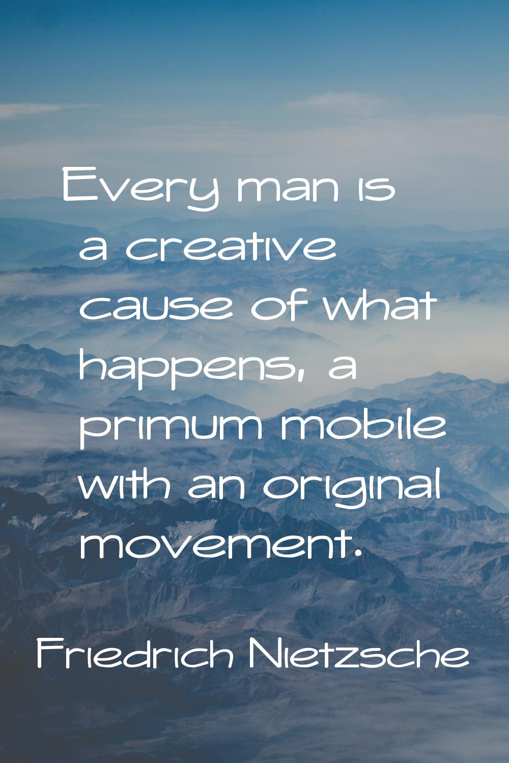 Every man is a creative cause of what happens, a primum mobile with an original movement.