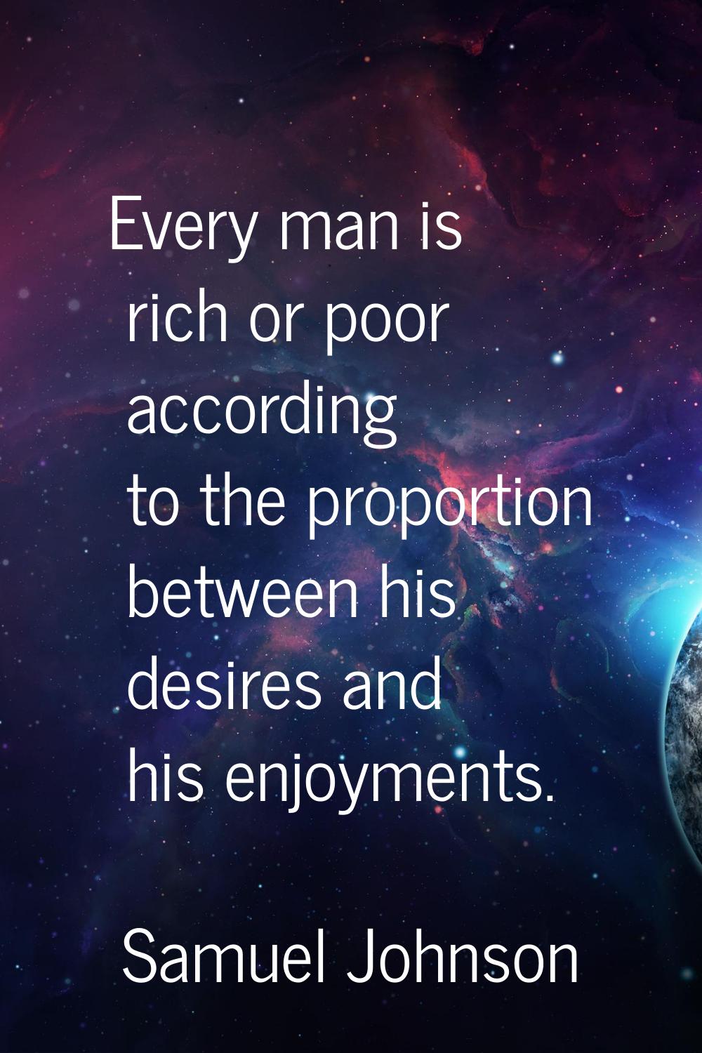 Every man is rich or poor according to the proportion between his desires and his enjoyments.