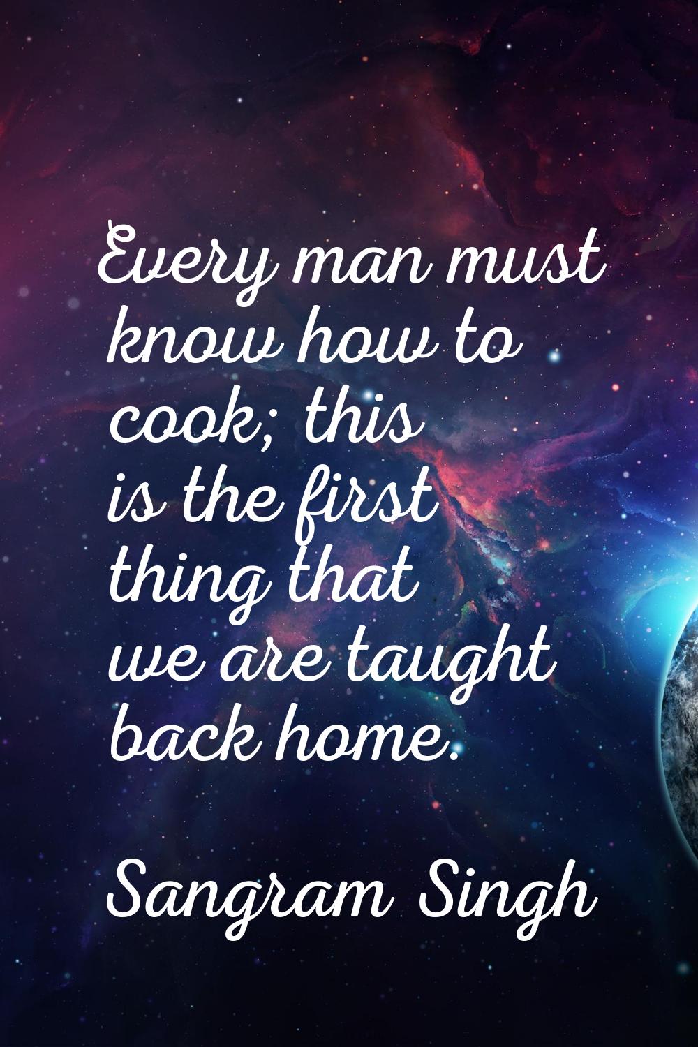 Every man must know how to cook; this is the first thing that we are taught back home.