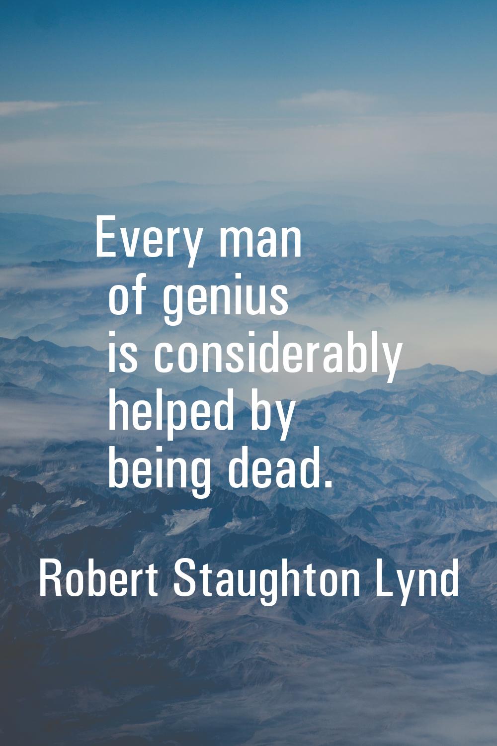 Every man of genius is considerably helped by being dead.