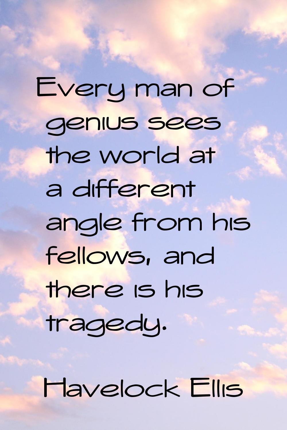Every man of genius sees the world at a different angle from his fellows, and there is his tragedy.