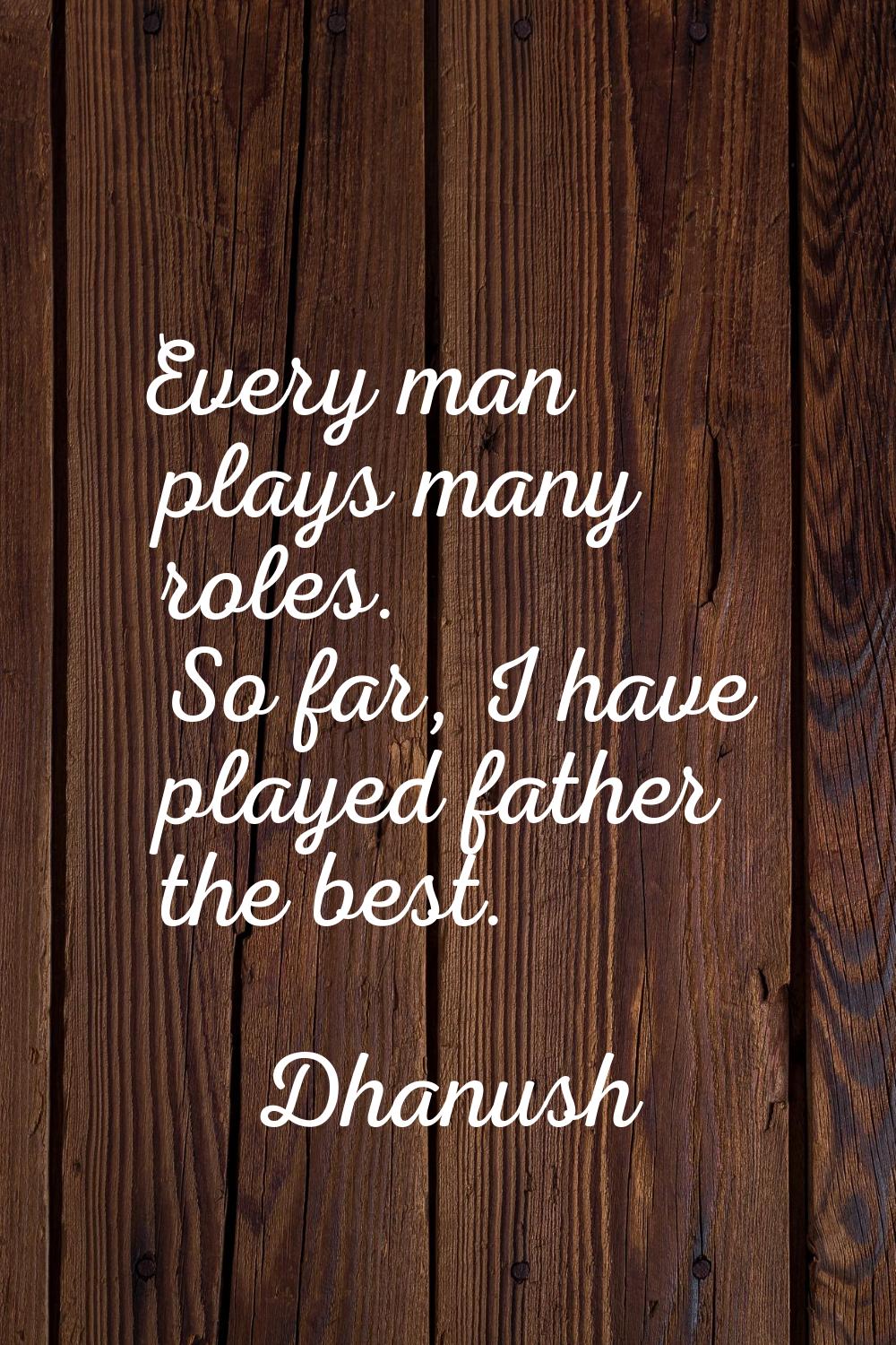 Every man plays many roles. So far, I have played father the best.