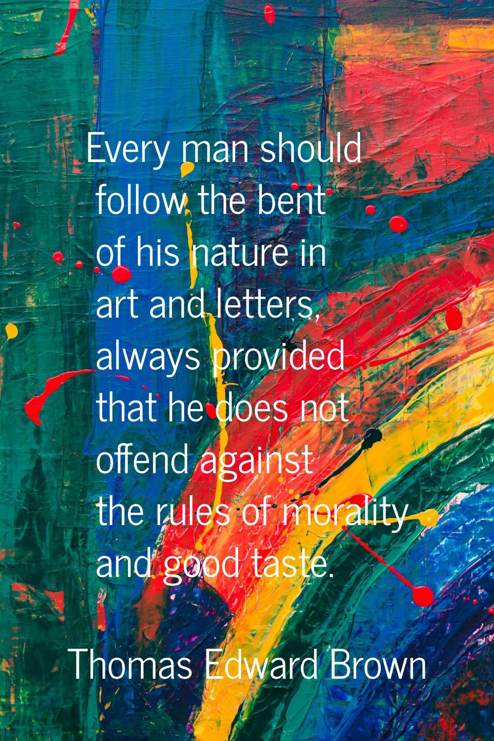 Every man should follow the bent of his nature in art and letters, always provided that he does not