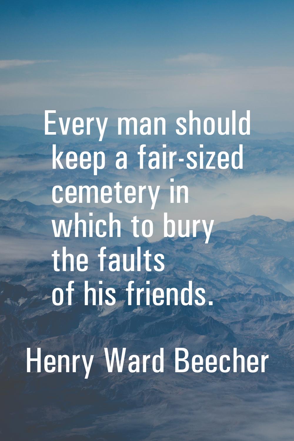 Every man should keep a fair-sized cemetery in which to bury the faults of his friends.