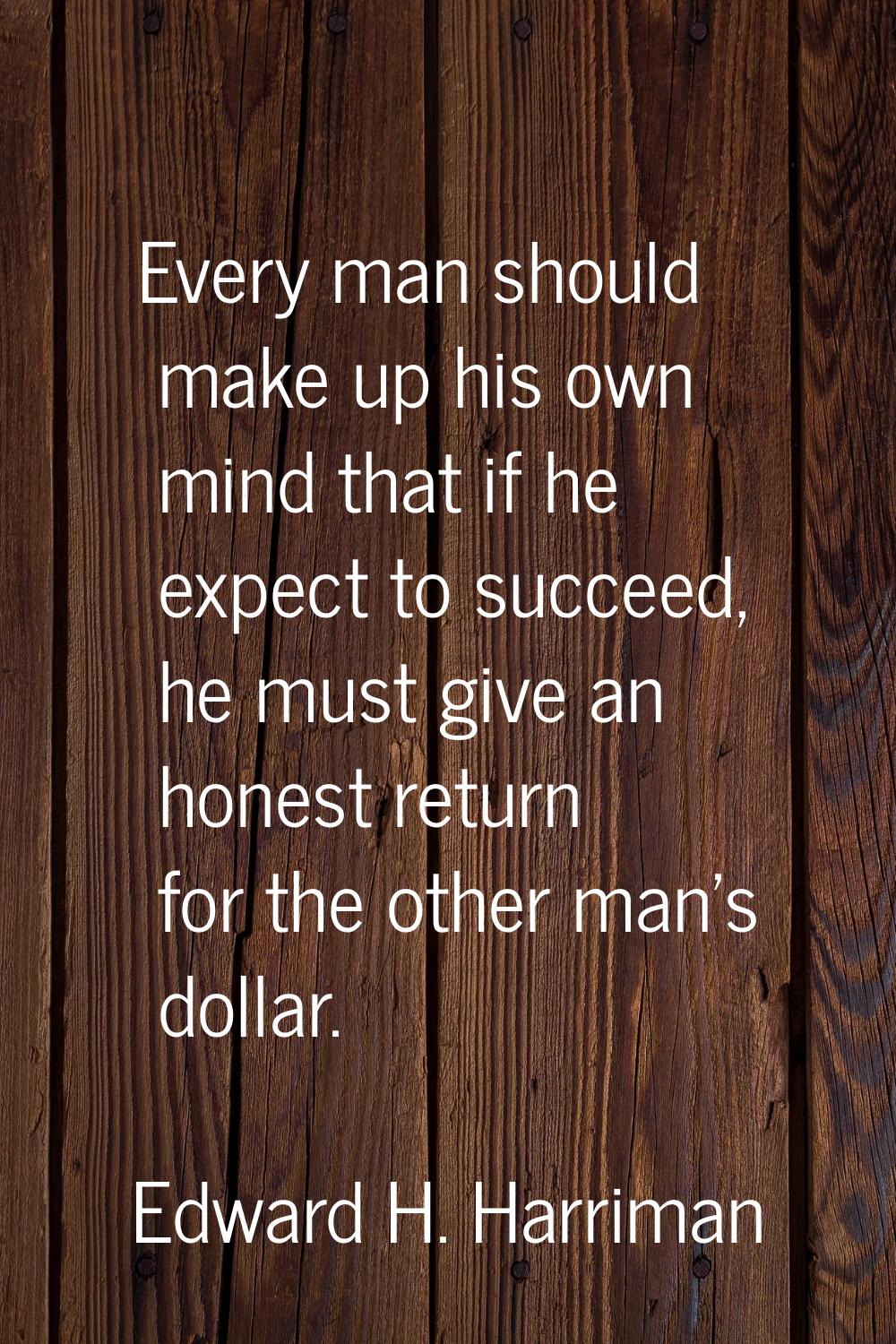 Every man should make up his own mind that if he expect to succeed, he must give an honest return f