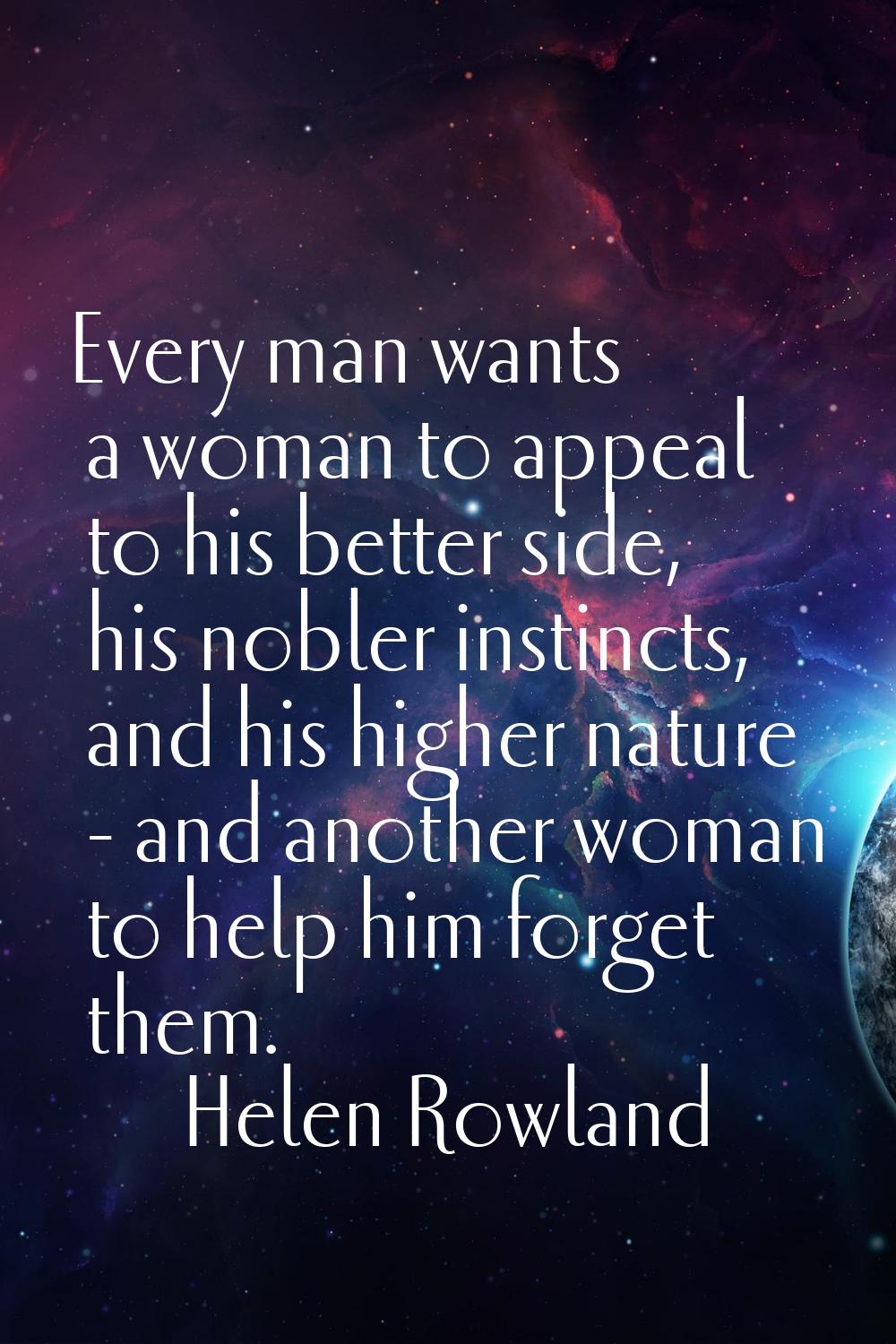 Every man wants a woman to appeal to his better side, his nobler instincts, and his higher nature -