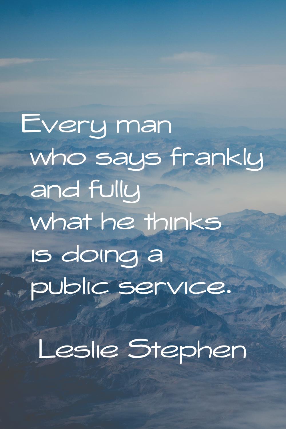 Every man who says frankly and fully what he thinks is doing a public service.