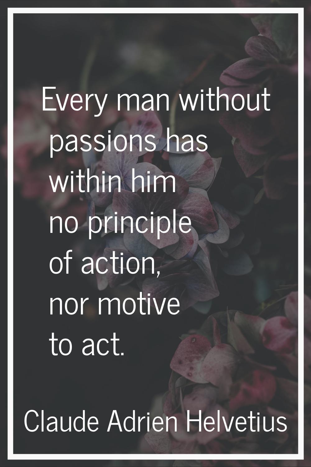 Every man without passions has within him no principle of action, nor motive to act.