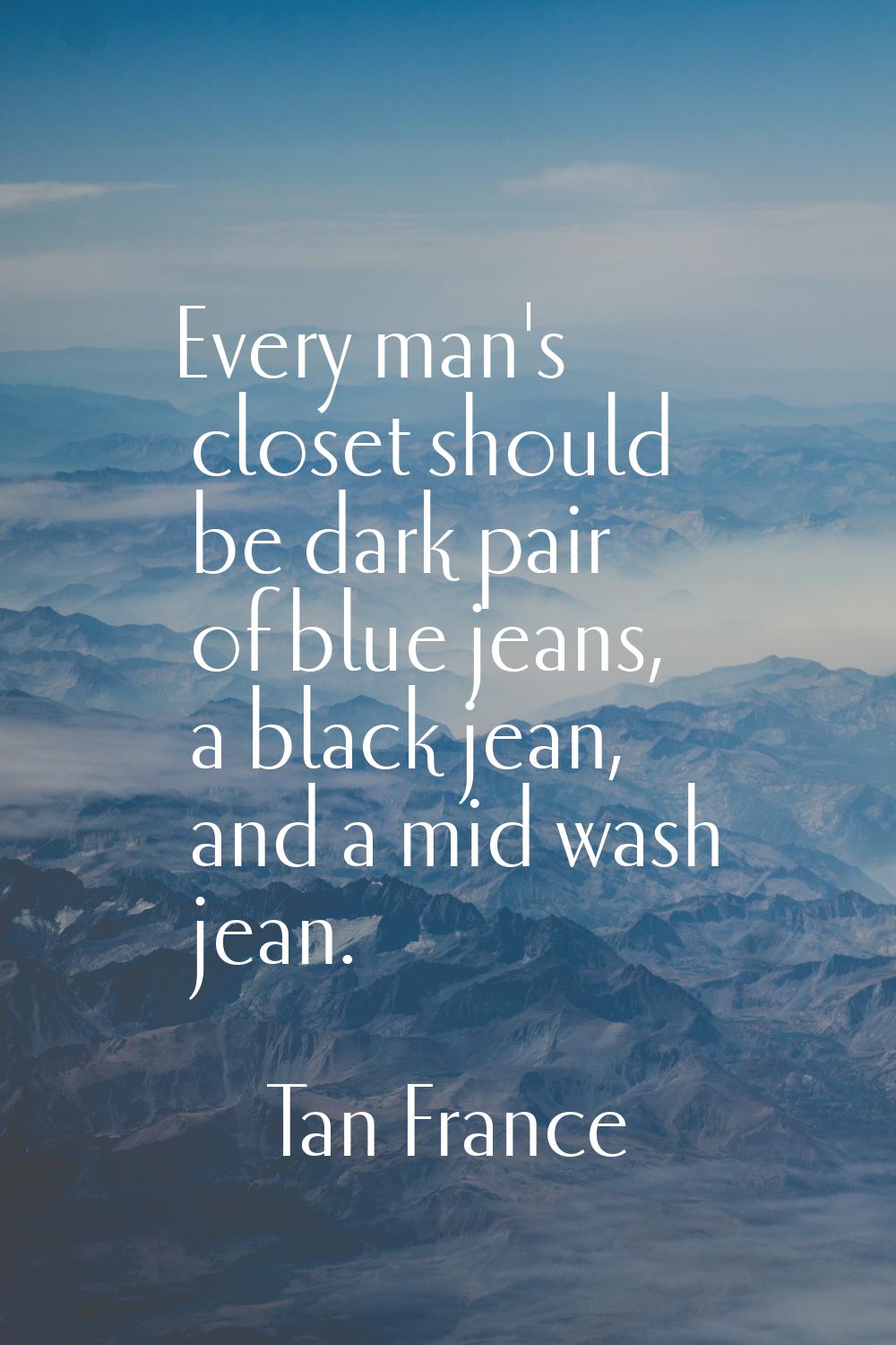 Every man's closet should be dark pair of blue jeans, a black jean, and a mid wash jean.