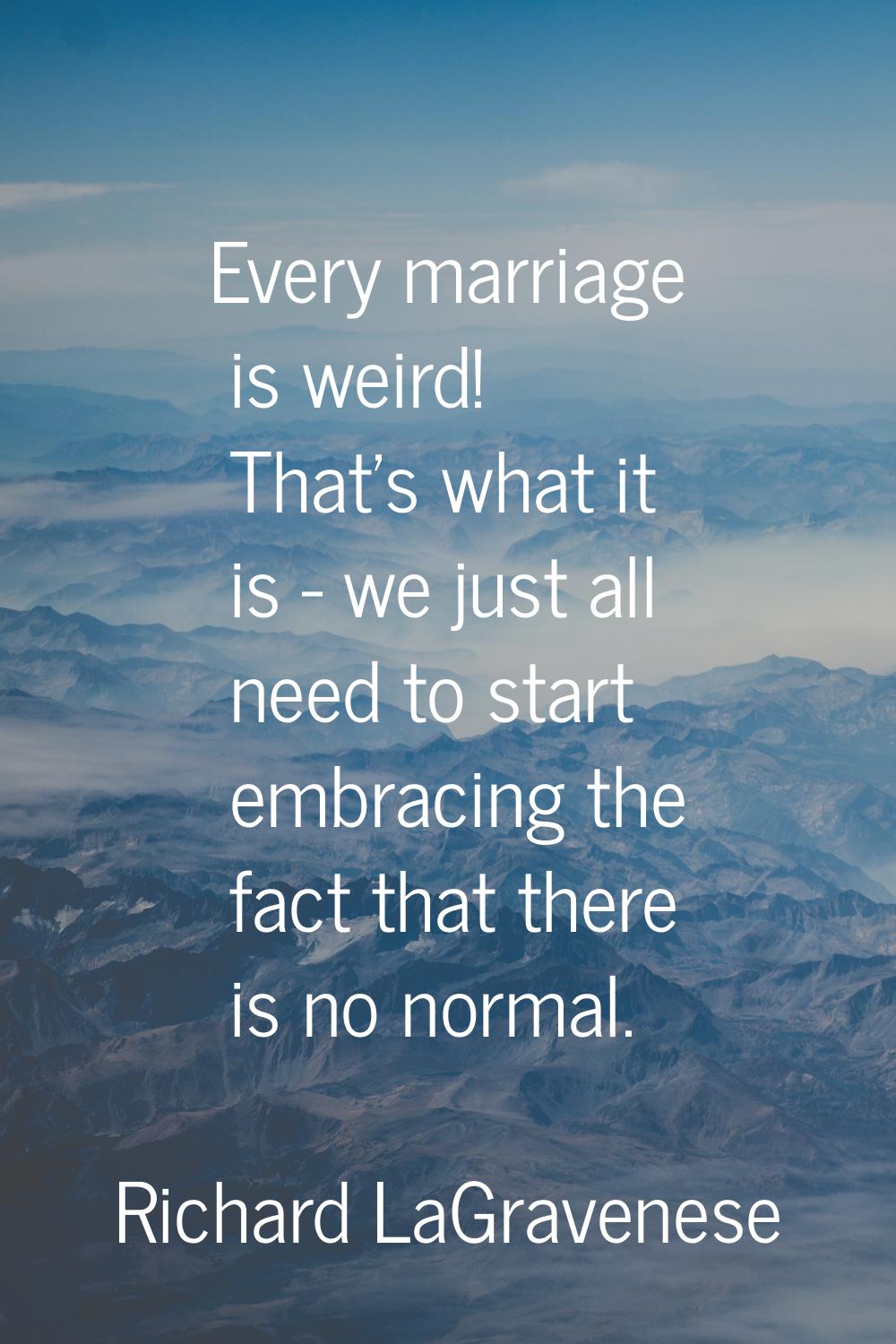 Every marriage is weird! That's what it is - we just all need to start embracing the fact that ther