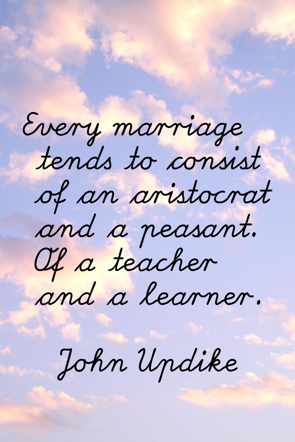 Every marriage tends to consist of an aristocrat and a peasant. Of a teacher and a learner.