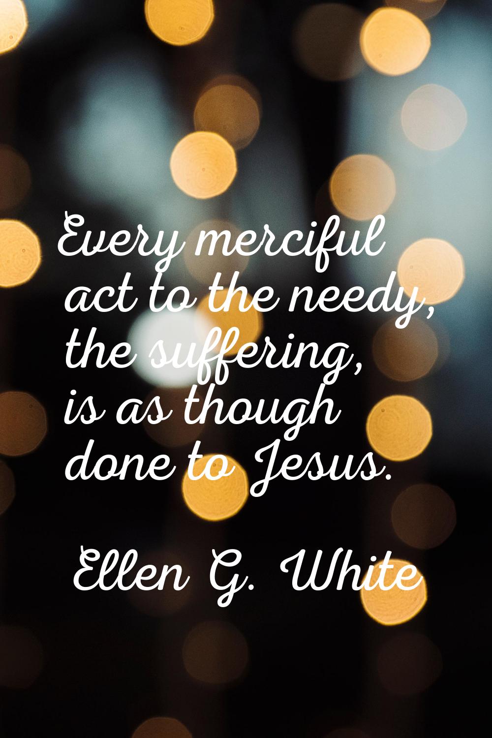 Every merciful act to the needy, the suffering, is as though done to Jesus.
