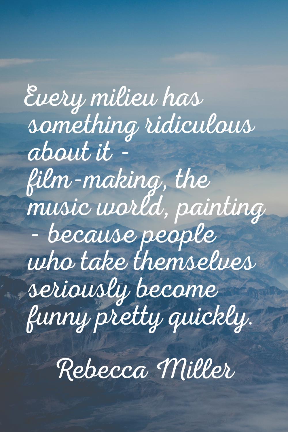 Every milieu has something ridiculous about it - film-making, the music world, painting - because p