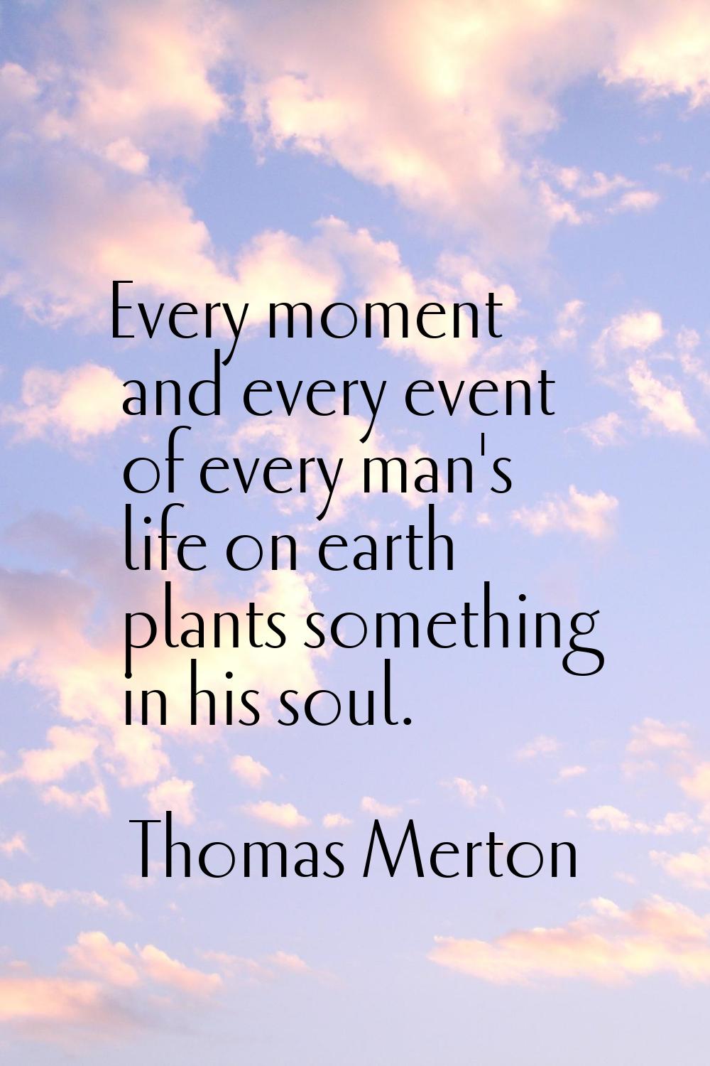 Every moment and every event of every man's life on earth plants something in his soul.