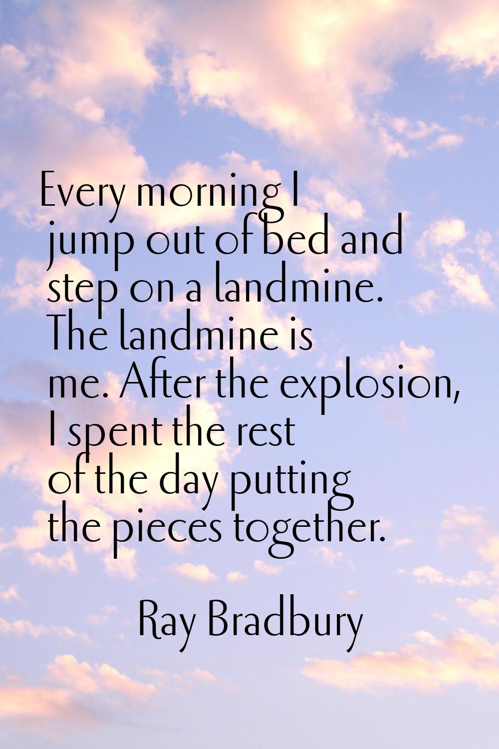 Every morning I jump out of bed and step on a landmine. The landmine is me. After the explosion, I 