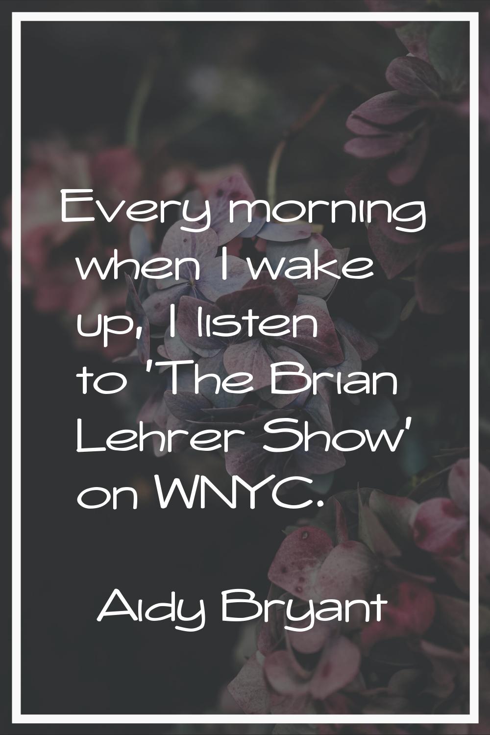 Every morning when I wake up, I listen to 'The Brian Lehrer Show' on WNYC.