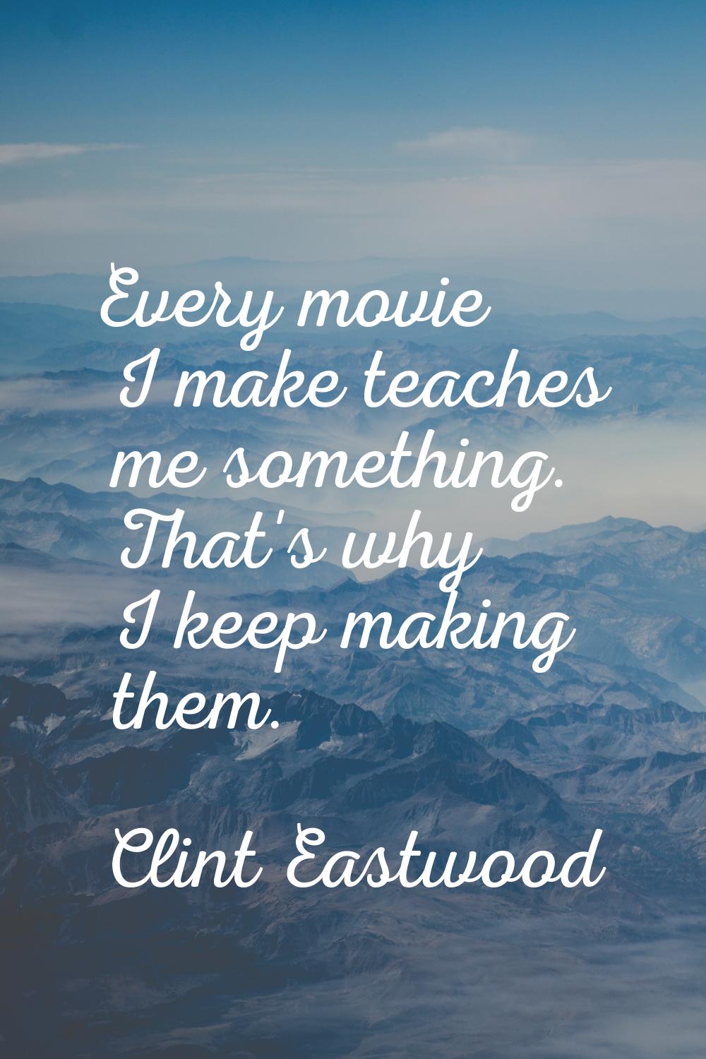 Every movie I make teaches me something. That's why I keep making them.