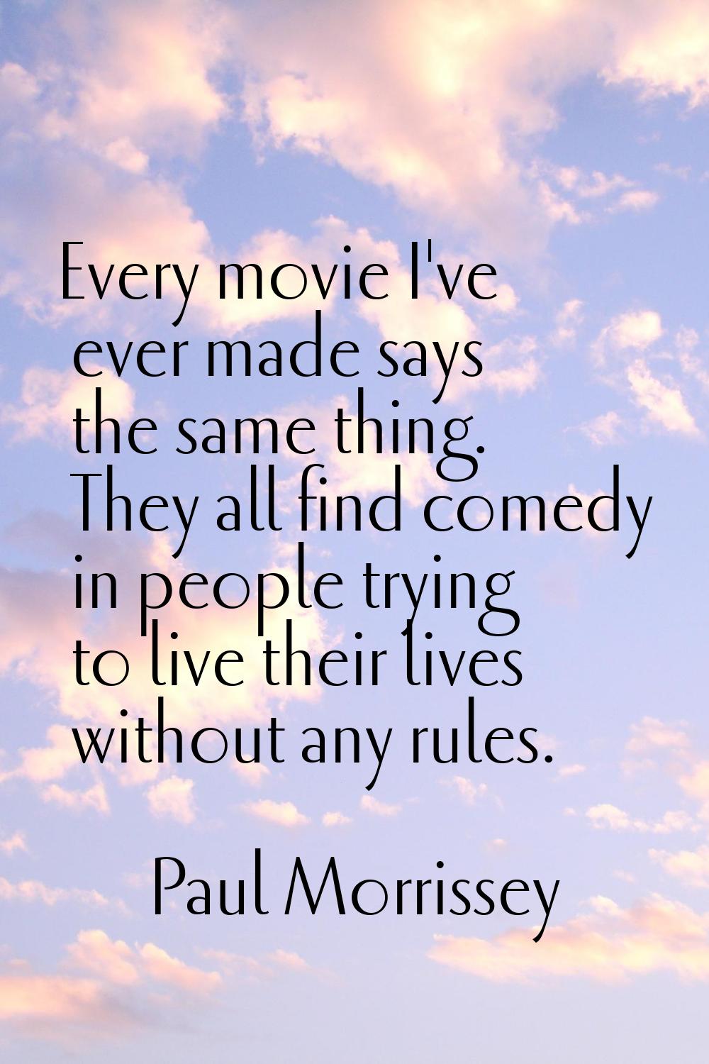 Every movie I've ever made says the same thing. They all find comedy in people trying to live their
