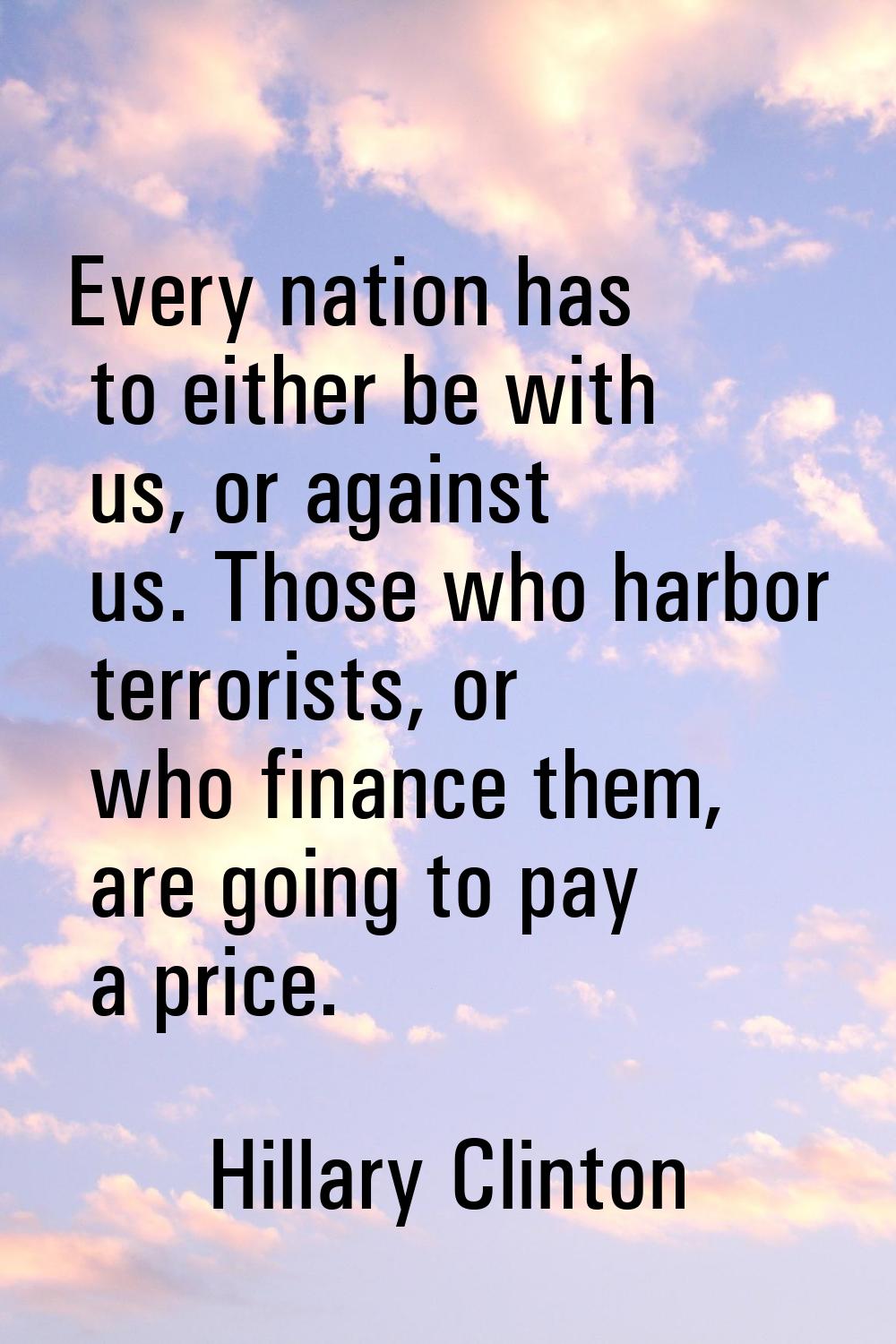 Every nation has to either be with us, or against us. Those who harbor terrorists, or who finance t