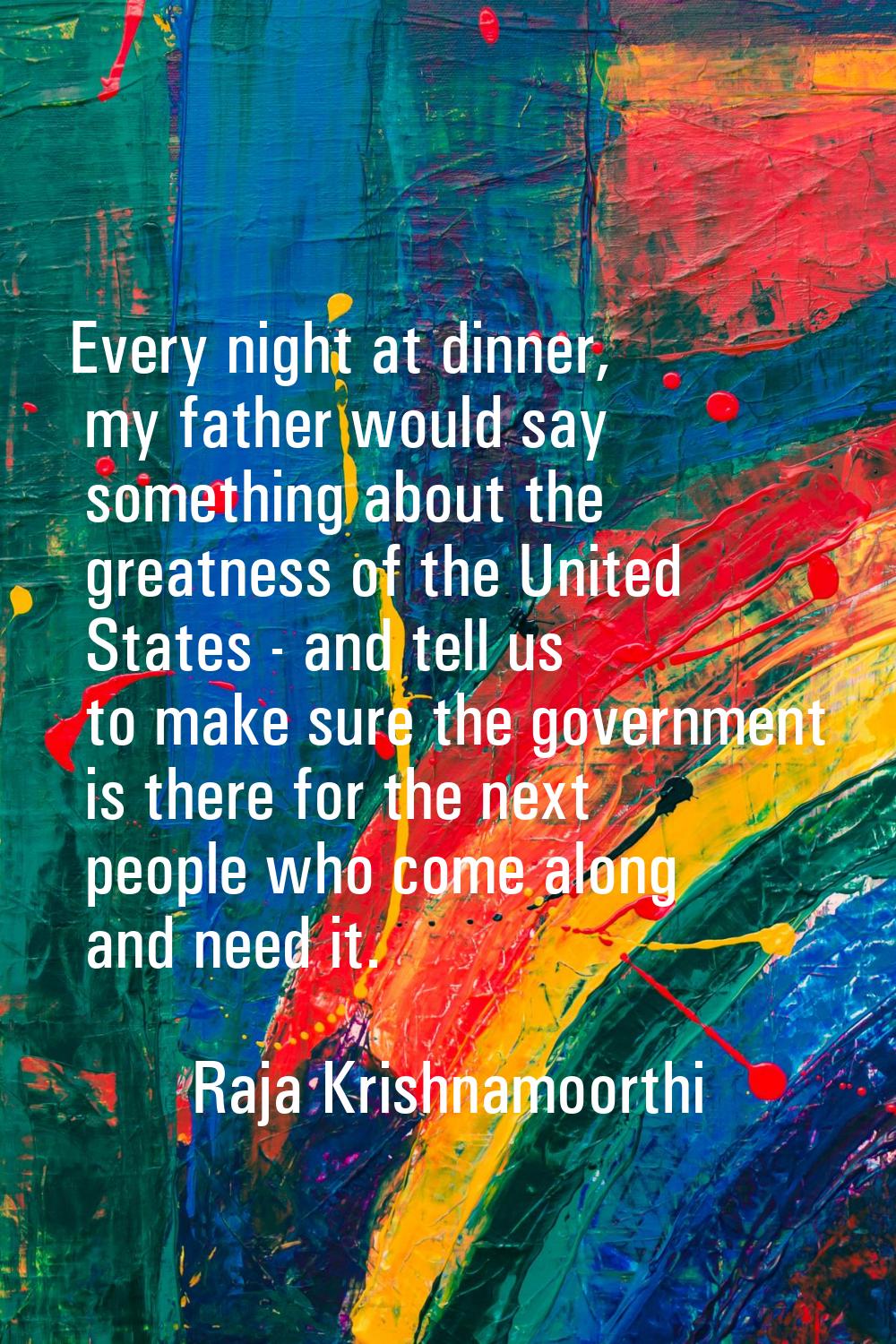 Every night at dinner, my father would say something about the greatness of the United States - and