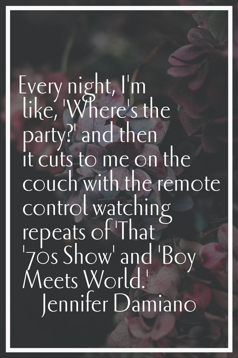 Every night, I'm like, 'Where's the party?' and then it cuts to me on the couch with the remote con