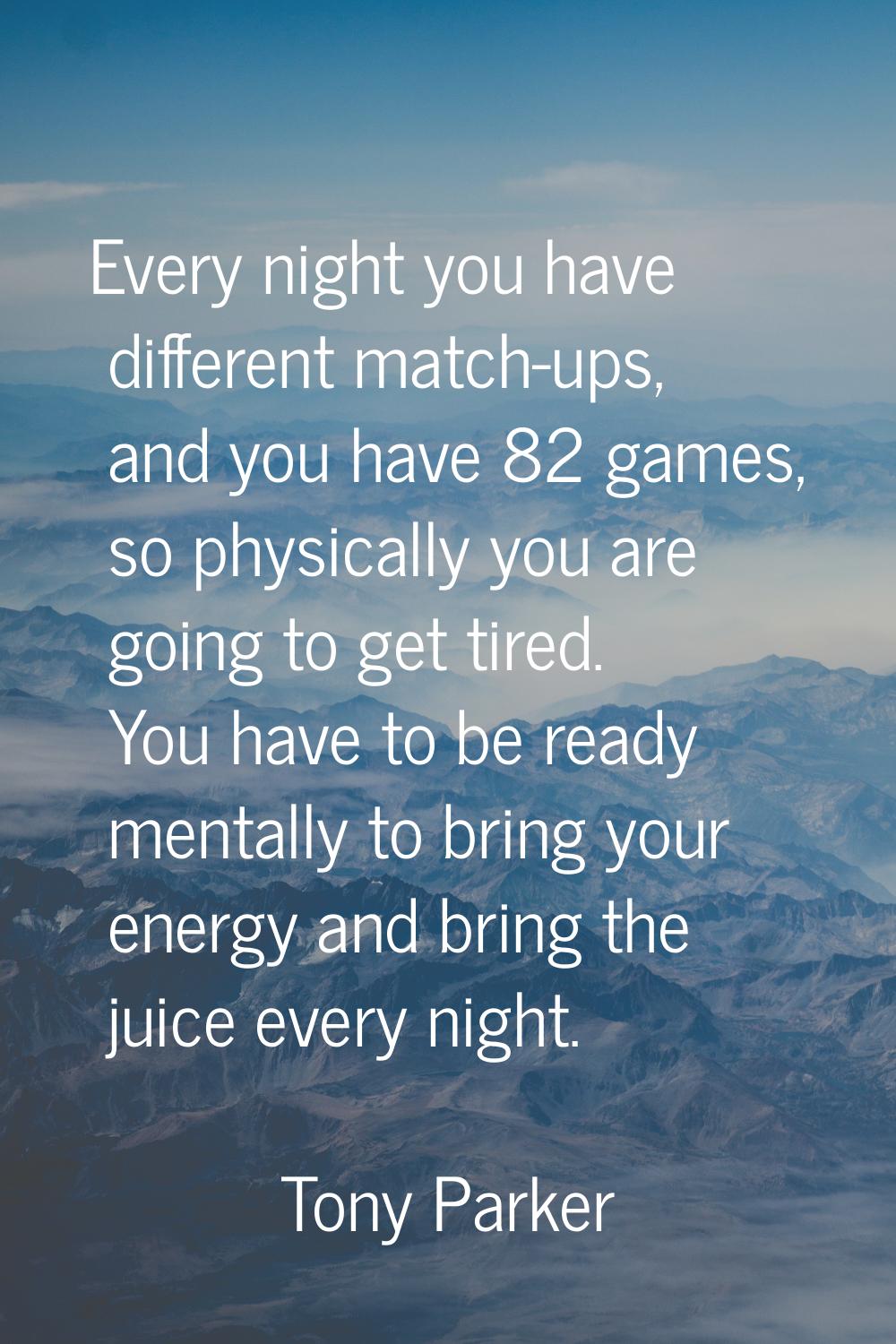 Every night you have different match-ups, and you have 82 games, so physically you are going to get