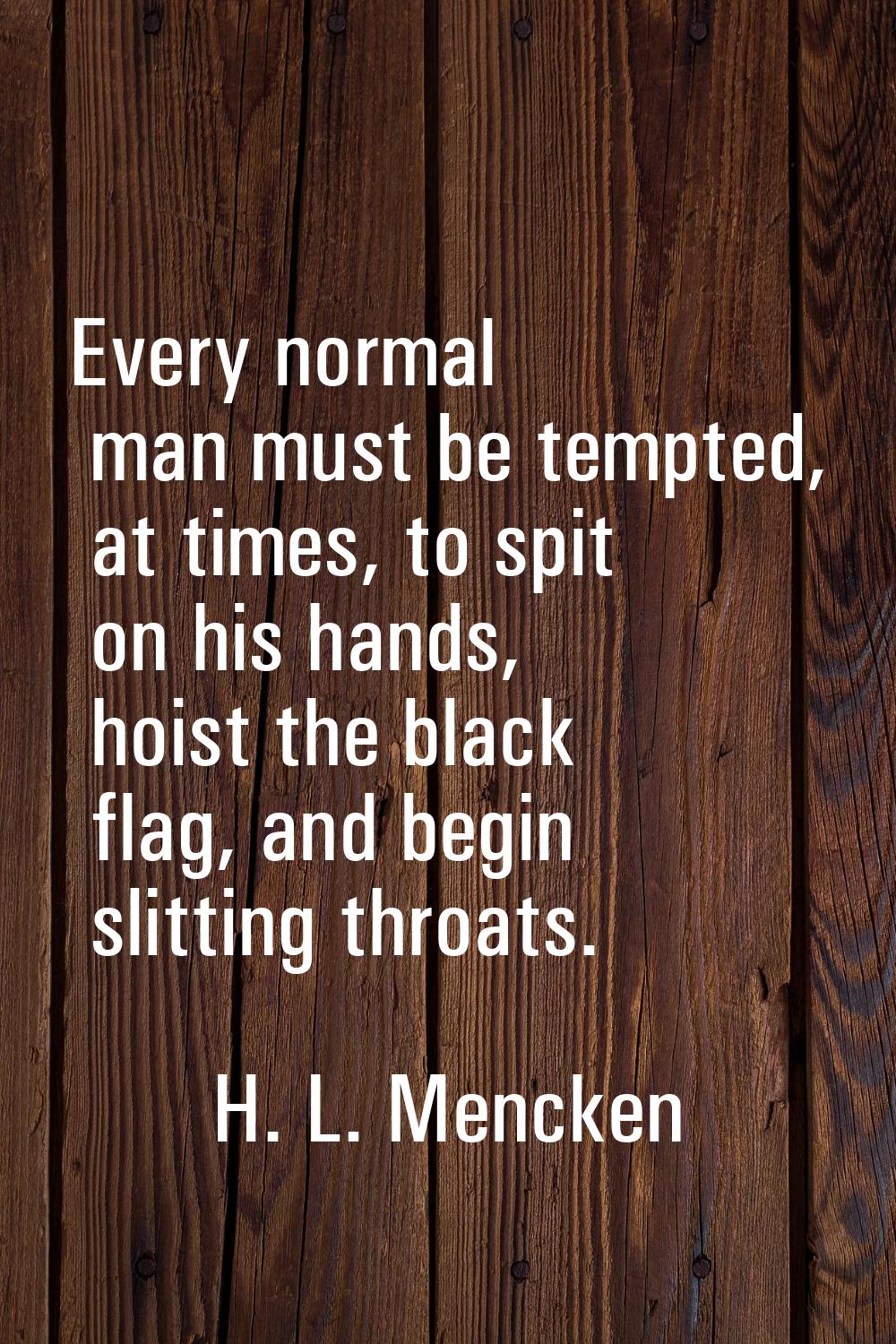 Every normal man must be tempted, at times, to spit on his hands, hoist the black flag, and begin s