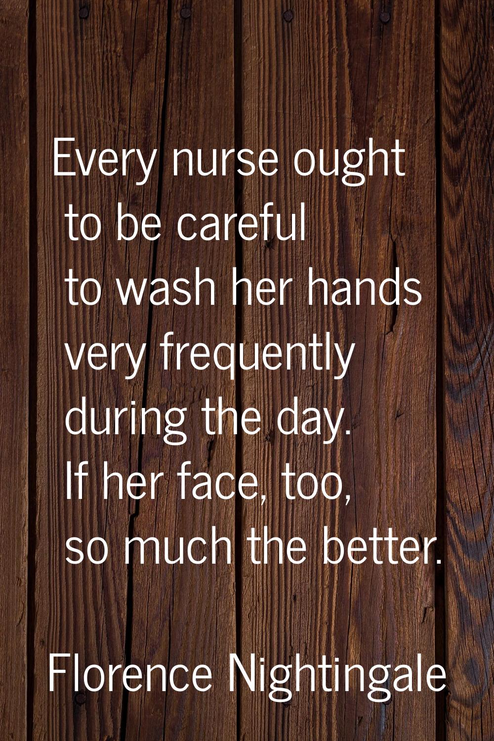 Every nurse ought to be careful to wash her hands very frequently during the day. If her face, too,