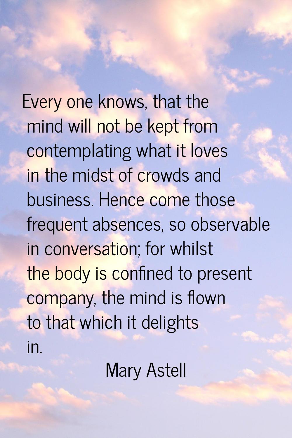 Every one knows, that the mind will not be kept from contemplating what it loves in the midst of cr