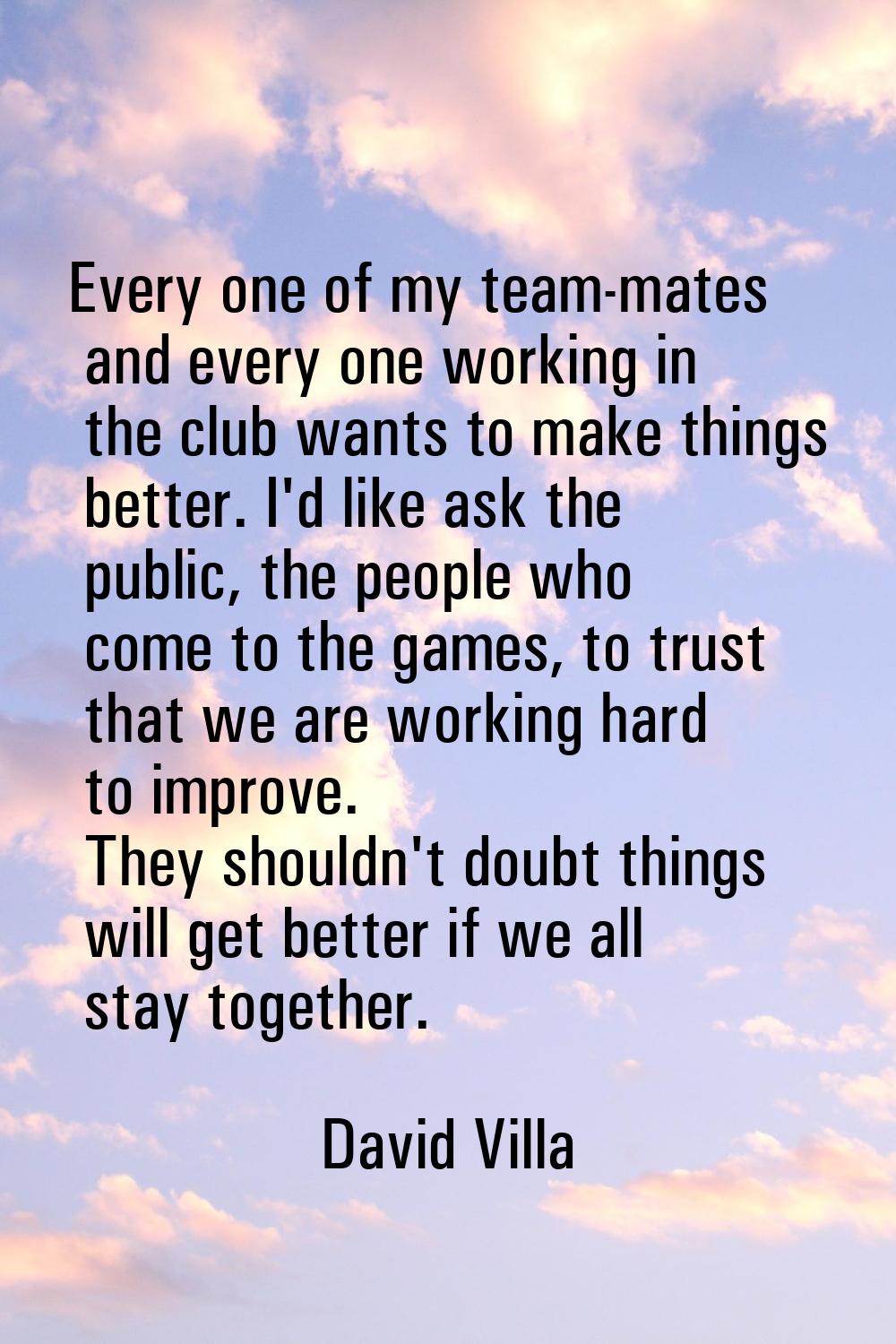 Every one of my team-mates and every one working in the club wants to make things better. I'd like 