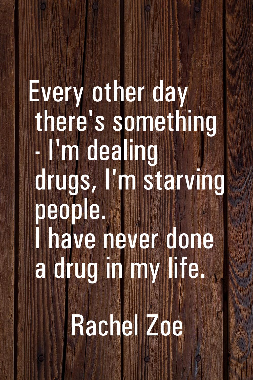 Every other day there's something - I'm dealing drugs, I'm starving people. I have never done a dru